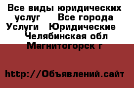 Все виды юридических услуг.  - Все города Услуги » Юридические   . Челябинская обл.,Магнитогорск г.